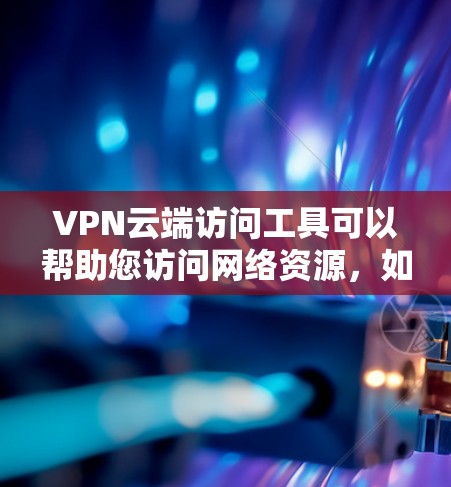 VPN云端访问工具可以帮助您访问网络资源，如YouTube、Facebook等，但需要确保设备安全。以下是一些推荐的VPN云端访问工具