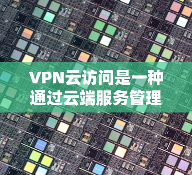 VPN云访问是一种通过云端服务管理 VPN 运营商访问能力的网络服务，旨在提供安全、灵活和易于管理的访问方式。以下是其详细解释