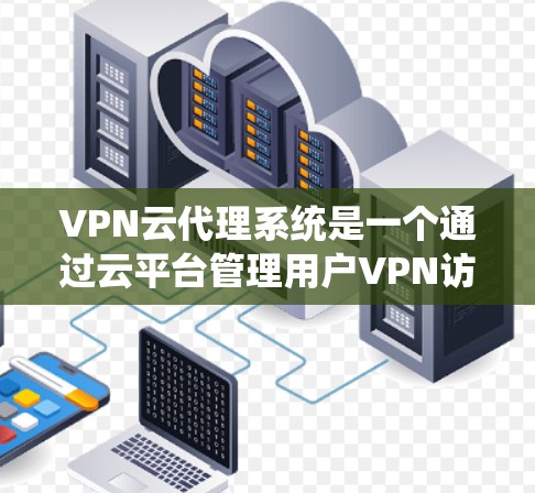 VPN云代理系统是一个通过云平台管理用户VPN访问权限的系统,旨在保护用户免受中国网络监管的威胁。以下是对该系统的详细分析 VPN云代理系统是一个通过云平台管理用户VPN访问权限的系统,旨在保护用户免受中国网络监管的威胁。以下是对该系统的详细分析
