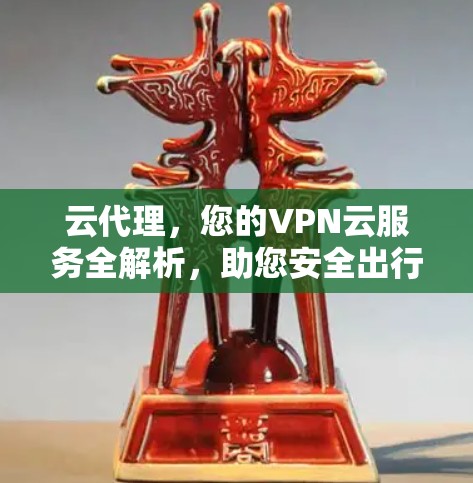 云代理，您的VPN云服务全解析，助您安全出行，无忧出行！