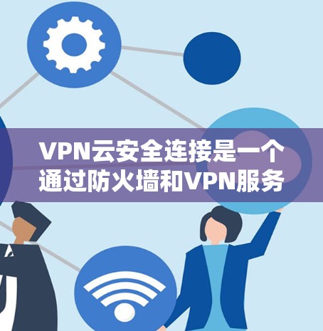 VPN云安全连接是一个通过防火墙和VPN服务器配置来增强VPN安全性的措施。以下是其主要功能和步骤