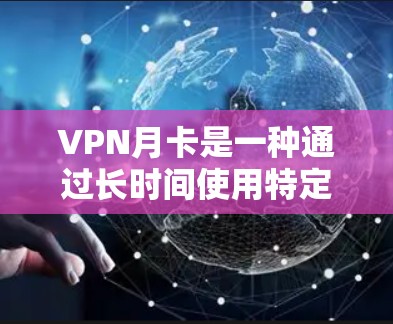 VPN月卡是一种通过长时间使用特定VPN服务获得免费使用期限的活动。以下是关于VPN月卡的详细信息