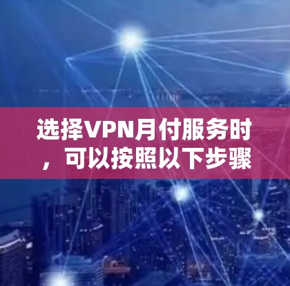 选择VPN月付服务时,可以按照以下步骤进行综合评估 选择VPN月付服务时,可以按照以下步骤进行综合评估