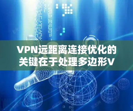 VPN远距离连接优化的关键在于处理多边形VPN的连接问题，确保关键节点之间的稳定连接。以下是一步步的解决方案