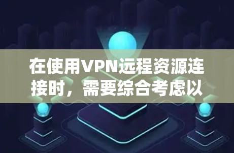 在使用VPN远程资源连接时，需要综合考虑以下几点来确保网络连接稳定、资源访问安全、系统性能良好，并且用户信任系统