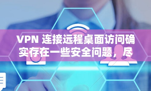 VPN 连接远程桌面访问确实存在一些安全问题,尽管VPN本身提供了一层加密保护,但它并不能覆盖远程桌面的所有安全漏洞。以下是一些关键点,帮助您更好地理解和应对这些安全挑战