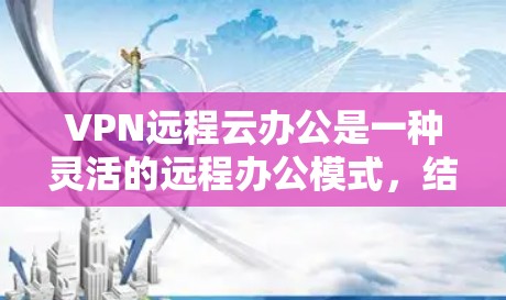 VPN远程云办公是一种灵活的远程办公模式,结合了VPN和云服务,使员工可以通过网络进行远程协作和办公。以下是对该模式的详细说明