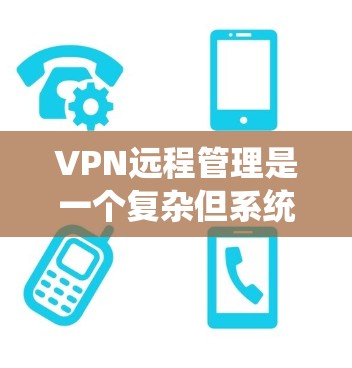 VPN远程管理是一个复杂但系统的过程，需要综合考虑防火墙、VPN服务器的配置和端口管理器的使用。以下是一个 structured 的指南，帮助您逐步理解和管理VPN远程连接