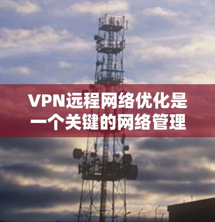 VPN远程网络优化是一个关键的网络管理问题，尤其是对于经常使用VPN的用户来说。以下是一些优化VPN远程网络的方法和建议