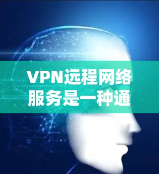VPN远程网络服务是一种通过加密连接让用户在远程服务器上登录自己的计算机,提供特定网络服务的网络服务。以下是关于该服务的详细分析