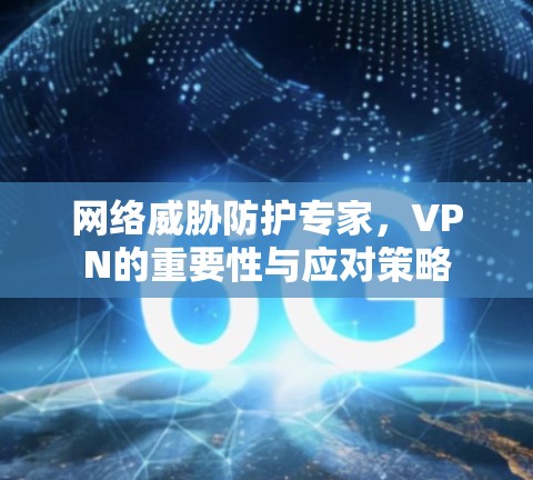 网络威胁防护专家,VPN的重要性与应对策略 网络威胁防护专家,VPN的重要性与应对策略