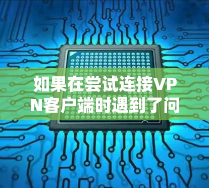 如果在尝试连接VPN客户端时遇到了问题,以下是一步步的解决方案