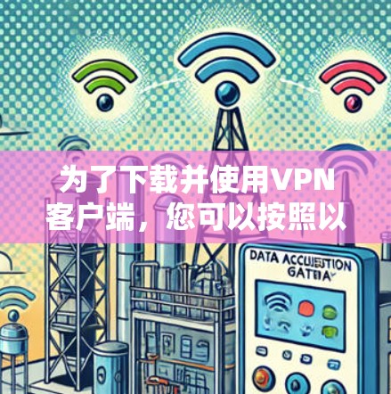 为了下载并使用VPN客户端,您可以按照以下步骤进行操作