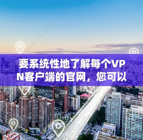 要系统性地了解每个VPN客户端的官网,您可以按照以下步骤进行