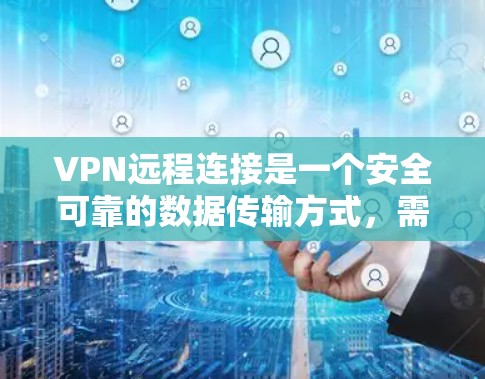 VPN远程连接是一个安全可靠的数据传输方式，需要通过多个步骤来实现。以下是详细的步骤指南，帮助您顺利完成VPN远程连接