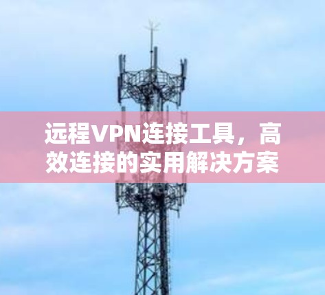 远程VPN连接工具,高效连接的实用解决方案