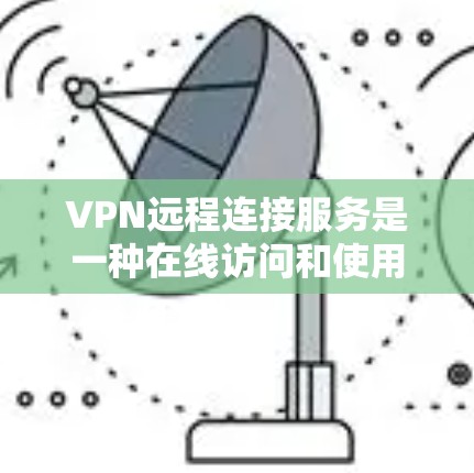 VPN远程连接服务是一种在线访问和使用VPN服务器的技术,通过连接到另一台VPN服务器来实现。以下是关于该服务的详细总结