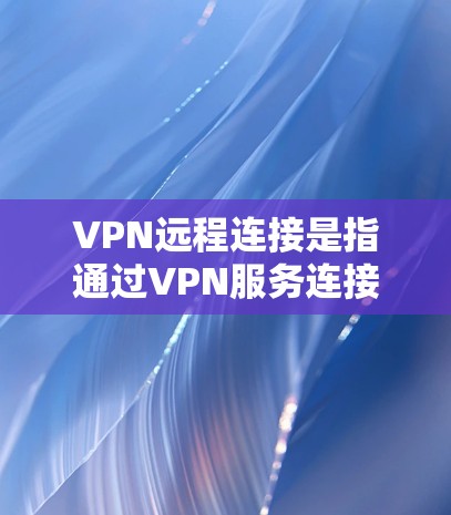 VPN远程连接是指通过VPN服务连接到外部服务器或远程服务器。这个过程通常用于访问外部服务器、远程文件传输或其他网络服务。以下是关于VPN远程连接的一些常见问题和解决方案