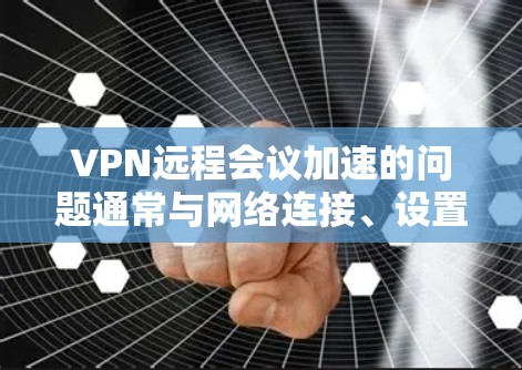 VPN远程会议加速的问题通常与网络连接、设置以及服务器配置有关。以下是一些可能的解决方案