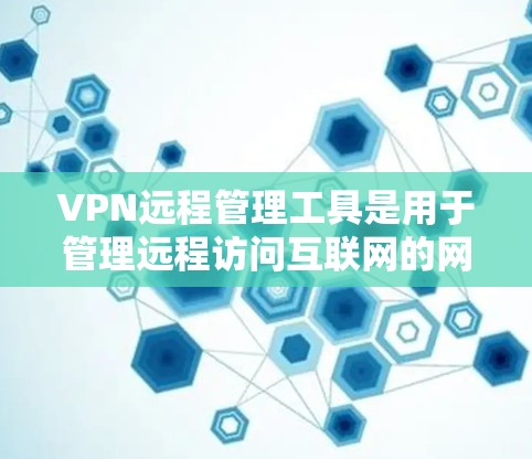 VPN远程管理工具是用于管理远程访问互联网的网络设备,包括软件工具、网络控制工具和安全审计工具。以下是对这些工具的详细介绍