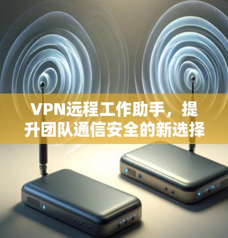 VPN远程工作助手，提升团队通信安全的新选择