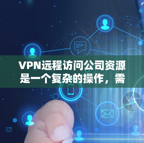 VPN远程访问公司资源是一个复杂的操作,需要综合考虑多个因素。以下是一个分步的解决方案,帮助您高效地进行此类操作 VPN远程访问公司资源是一个复杂的操作,需要综合考虑多个因素。以下是一个分步的解决方案,帮助您高效地进行此类操作