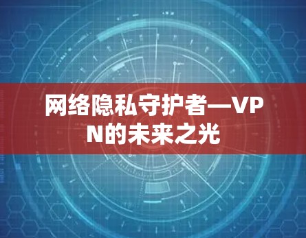 网络隐私守护者—VPN的未来之光