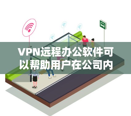 VPN远程办公软件可以帮助用户在公司内部进行远程访问和通信。以下是一些常用的VPN远程办公软件推荐