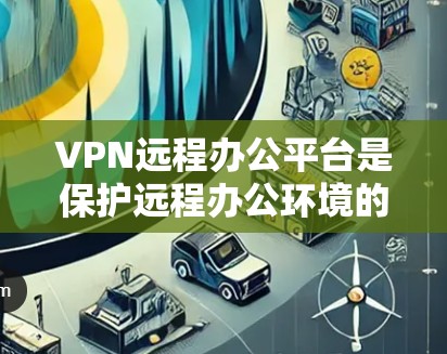 VPN远程办公平台是保护远程办公环境的重要工具，能够确保用户的信息安全。以下是一个结构化的总结，帮助您更好地选择和使用这些平台