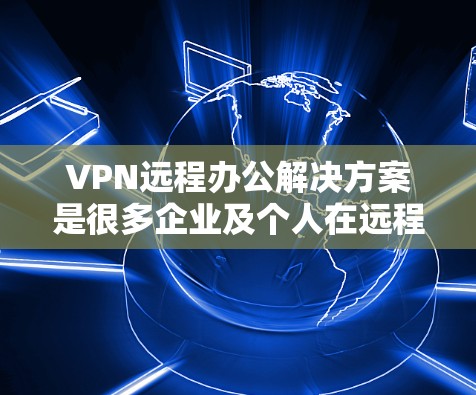 VPN远程办公解决方案是很多企业及个人在远程办公时常用的工具，但选择一个安全可靠的VPN非常重要。以下是一些实用且安全的VPN远程办公解决方案