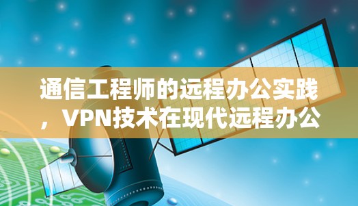 通信工程师的远程办公实践，VPN技术在现代远程办公中的应用与挑战