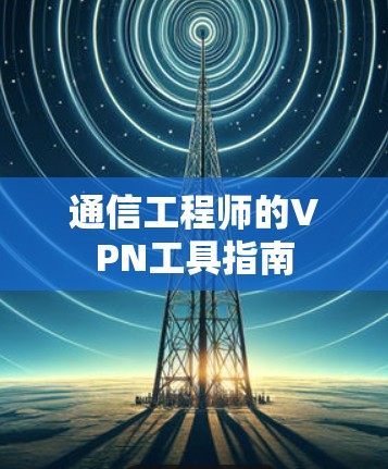 通信工程师的VPN工具指南 通信工程师的VPN工具指南