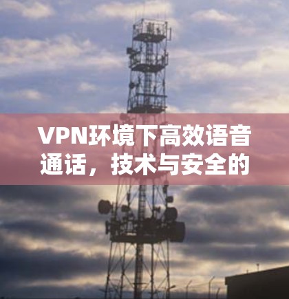 VPN环境下高效语音通话，技术与安全的平衡之道