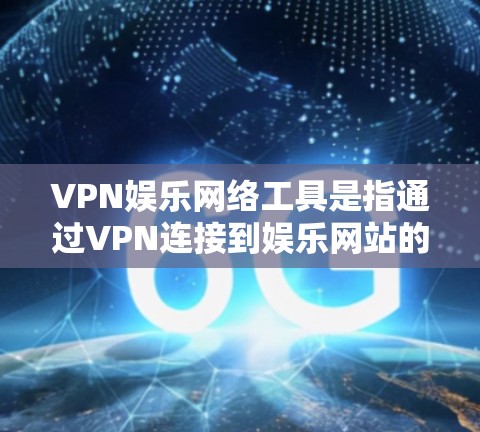 VPN娱乐网络工具是指通过VPN连接到娱乐网站的内容，允许用户访问国际性的娱乐内容，而不是专门的娱乐平台。这些工具主要用于娱乐，而不是作为专门的VPN服务的一部分。以下是对该主题的分步解释