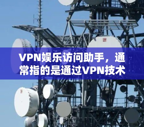 VPN娱乐访问助手，通常指的是通过VPN技术连接到外部互联网，以便访问娱乐网站、在线游戏、直播等娱乐内容的工具或服务。以下是一些相关的信息和步骤说明
