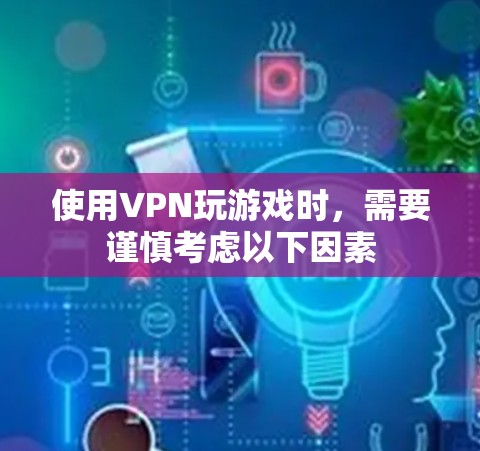 使用VPN玩游戏时,需要谨慎考虑以下因素 使用VPN玩游戏时,需要谨慎考虑以下因素