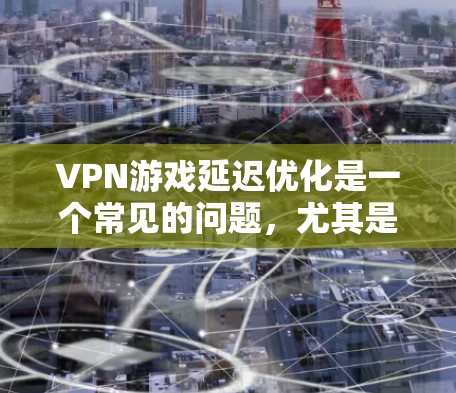 VPN游戏延迟优化是一个常见的问题，尤其是在长时间使用时或在带宽有限的网络环境下。以下是几个优化VPN游戏延迟的方法