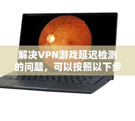 解决VPN游戏延迟检测的问题，可以按照以下步骤进行