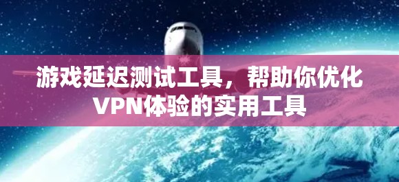 游戏延迟测试工具，帮助你优化VPN体验的实用工具