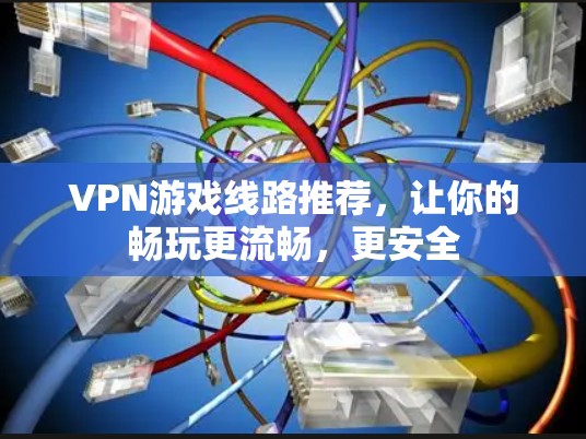 VPN游戏线路推荐，让你的畅玩更流畅，更安全