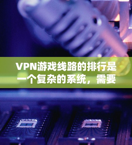 VPN游戏线路的排行是一个复杂的系统，需要综合考虑多方面的因素。以下是根据这些因素整理的VPN游戏线路的排行
