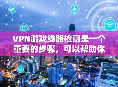 VPN游戏线路检测是一个重要的步骤，可以帮助你确认某个VPN服务的可靠性。以下是一些常用的检测方法和建议