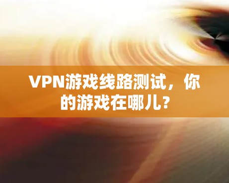 VPN游戏线路测试，你的游戏在哪儿？