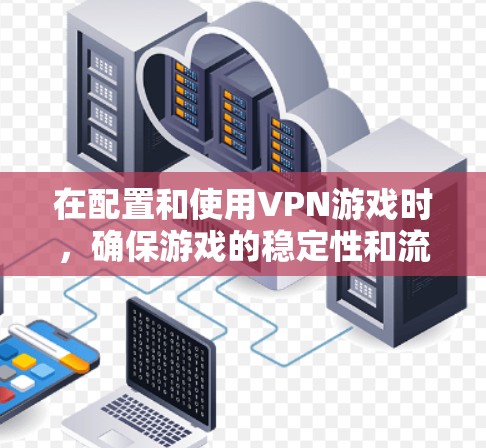 在配置和使用VPN游戏时，确保游戏的稳定性和流畅运行是关键。以下是一个详细的步骤指南，帮助你配置和使用VPN游戏并保持稳定