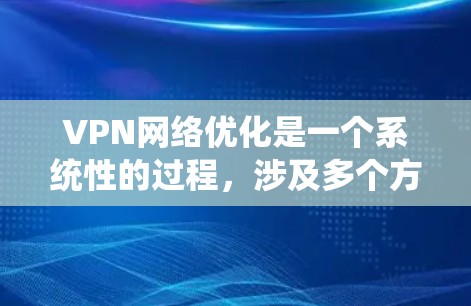 VPN网络优化是一个系统性的过程，涉及多个方面和步骤。以下是一些优化VPN网络的关键步骤和建议
