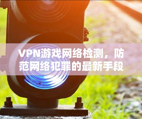 VPN游戏网络检测,防范网络犯罪的最新手段 VPN游戏网络检测,防范网络犯罪的最新手段