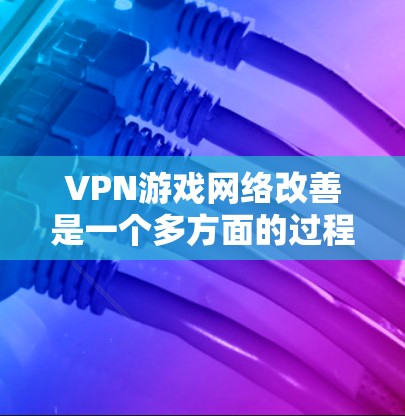 VPN游戏网络改善是一个多方面的过程，主要由技术、硬件、软件和用户反馈等多个因素共同作用。以下是一个详细的分析