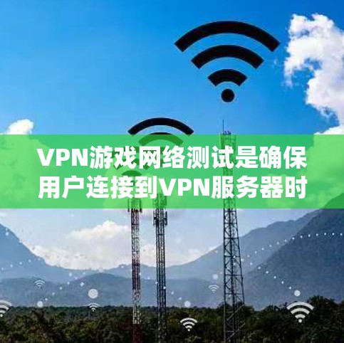 VPN游戏网络测试是确保用户连接到VPN服务器时服务器正常运作的必要步骤。以下是网络测试的详细步骤和目的