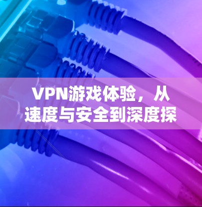 VPN游戏体验,从速度与安全到深度探索 VPN游戏体验,从速度与安全到深度探索