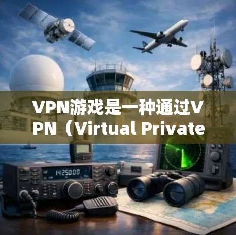 VPN游戏是一种通过VPN（Virtual Private Network）连接到外部网络，利用安全的通信通道下载和运行游戏的娱乐方式。以下是关于VPN游戏体验的详细评测